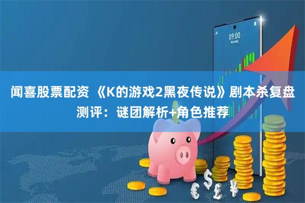 闻喜股票配资 《K的游戏2黑夜传说》剧本杀复盘测评：谜团解析+角色推荐