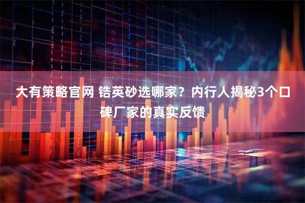 大有策略官网 锆英砂选哪家？内行人揭秘3个口碑厂家的真实反馈