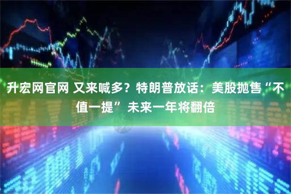 升宏网官网 又来喊多？特朗普放话：美股抛售“不值一提” 未来一年将翻倍