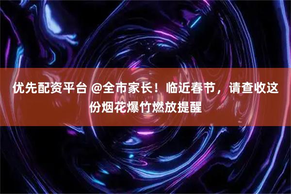 优先配资平台 @全市家长！临近春节，请查收这份烟花爆竹燃放提醒