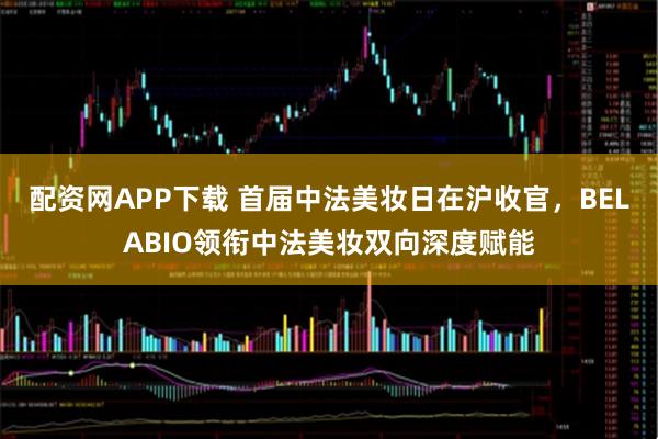 配资网APP下载 首届中法美妆日在沪收官，BELABIO领衔中法美妆双向深度赋能