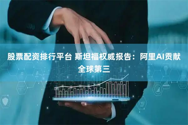 股票配资排行平台 斯坦福权威报告：阿里AI贡献全球第三