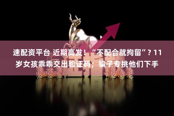 速配资平台 近期高发！“不配合就拘留”? 11岁女孩乖乖交出验证码；骗子专挑他们下手