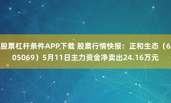 股票杠杆条件APP下载 股票行情快报：正和生态（605069）5月11日主力资金净卖出24.16万元