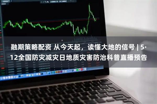 融期策略配资 从今天起，读懂大地的信号 | 5·12全国防灾减灾日地质灾害防治科普直播预告