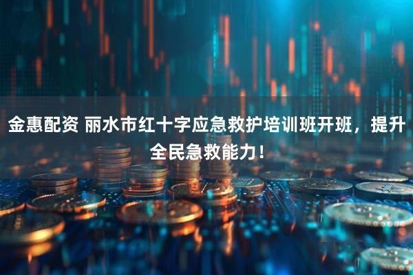 金惠配资 丽水市红十字应急救护培训班开班，提升全民急救能力！